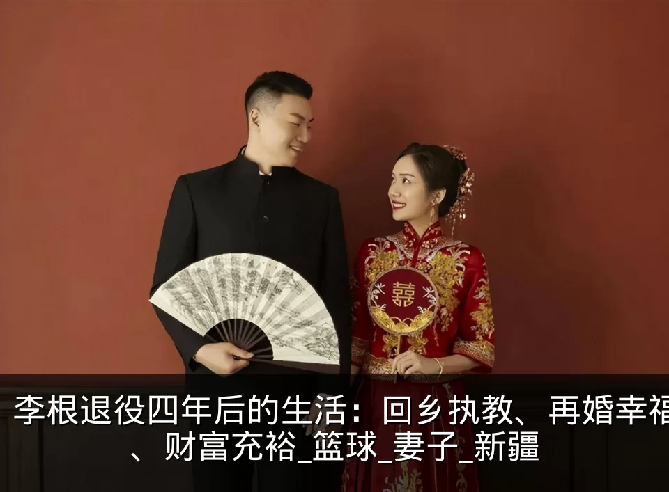 李根退役四年后的生活：回乡执教、再婚幸福、财富充裕_篮球_妻子_新疆