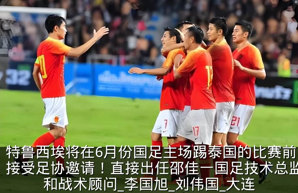 特鲁西埃将在6月份国足主场踢泰国的比赛前接受足协邀请!直接出任邵佳一国足技术总监和战术顾问_李国旭_刘伟国_大连