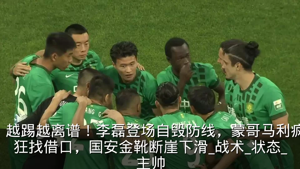 越踢越离谱!李磊登场自毁防线,蒙哥马利疯狂找借口,国安金靴断崖下滑_战术_状态_主帅
