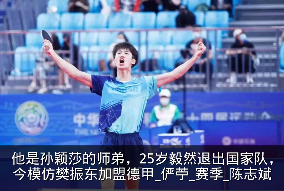 他是孙颖莎的师弟，25岁毅然退出国家队，今模仿樊振东加盟德甲_俨苧_赛季_陈志斌