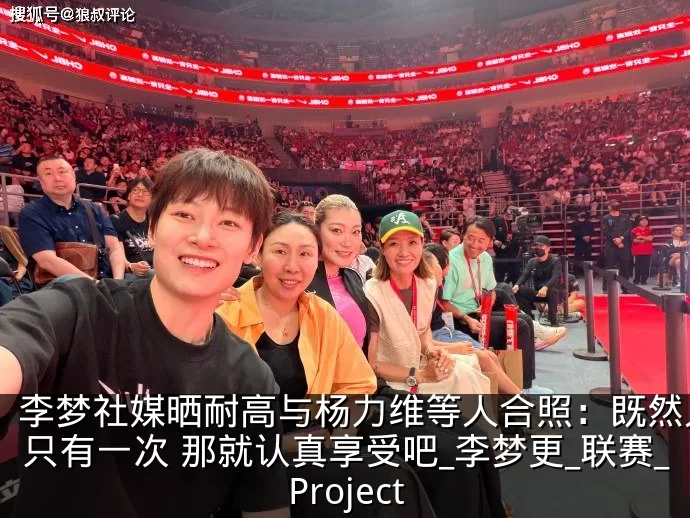 李梦社媒晒耐高与杨力维等人合照:既然人生只有一次 那就认真享受吧_李梦更_联赛_Project