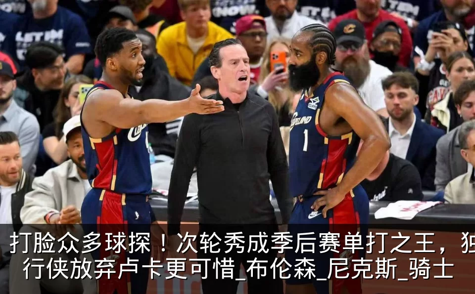 打脸众多球探!次轮秀成季后赛单打之王,独行侠放弃卢卡更可惜_布伦森_尼克斯_骑士