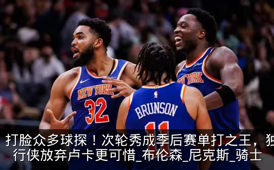 打脸众多球探！次轮秀成季后赛单打之王，独行侠放弃卢卡更可惜_布伦森_尼克斯_骑士